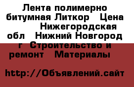 Лента полимерно-битумная Литкор › Цена ­ 120 - Нижегородская обл., Нижний Новгород г. Строительство и ремонт » Материалы   
